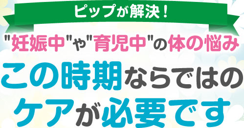 ピップが解決！妊娠中や育児中の体の悩み この時期ならではのケアが必要です