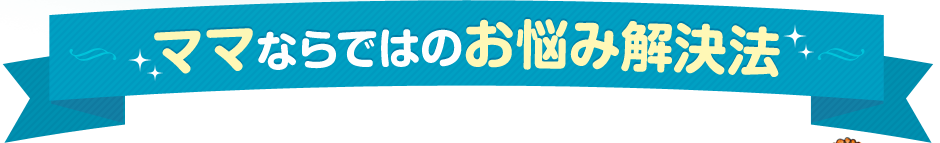 ママならではのお悩み解決方法