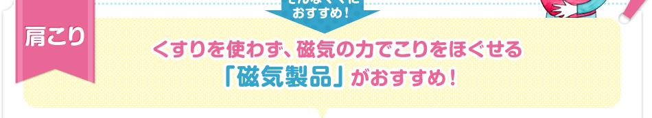 肩こり くすりを使わず、磁気の力でこりをほぐせる「磁気製品」がおすすめ！