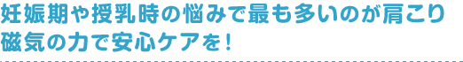 妊娠期や授乳時の悩みで最も多いのが肩こり磁気の力で安心ケアを！