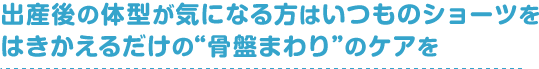 出産後の体型が気になる方はいつものショーツをはきかえるだけの“骨盤まわり”のケアを