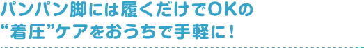 パンパン脚には履くだけでOKの“着圧”ケアをおうちで手軽に！