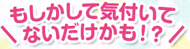 もしかして気付いてないだけかも！？