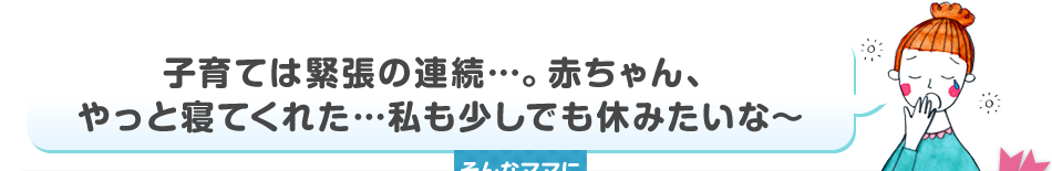 子育ては緊張の連続…。赤ちゃん、やっと寝てくれた…私も少しでも休みたいな～ そんなママにおすすめ！