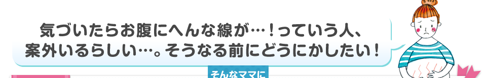 気づいたらお腹にへんな線が…！っていう人、案外いるらしい…。そうなる前にどうにかしたい！そんなママにおすすめ！