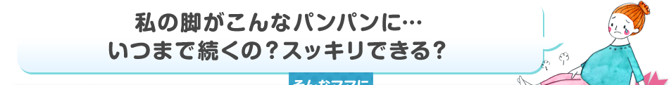 私の脚がこんなパンパンに…いつまで続くの？スッキリできる？そんなママにおすすめ！